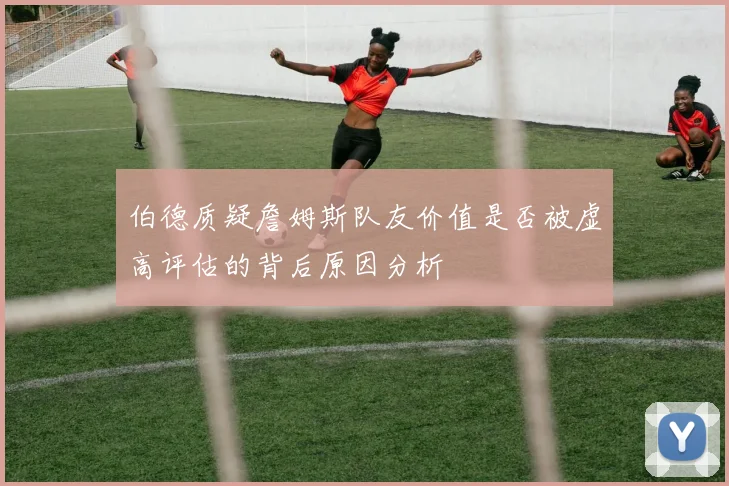 伯德质疑詹姆斯队友价值是否被虚高评估的背后原因分析