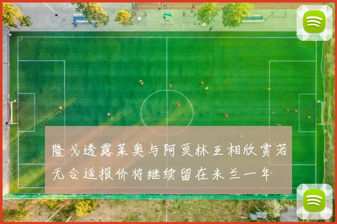 隆戈透露莱奥与阿莫林互相欣赏若无合适报价将继续留在米兰一年