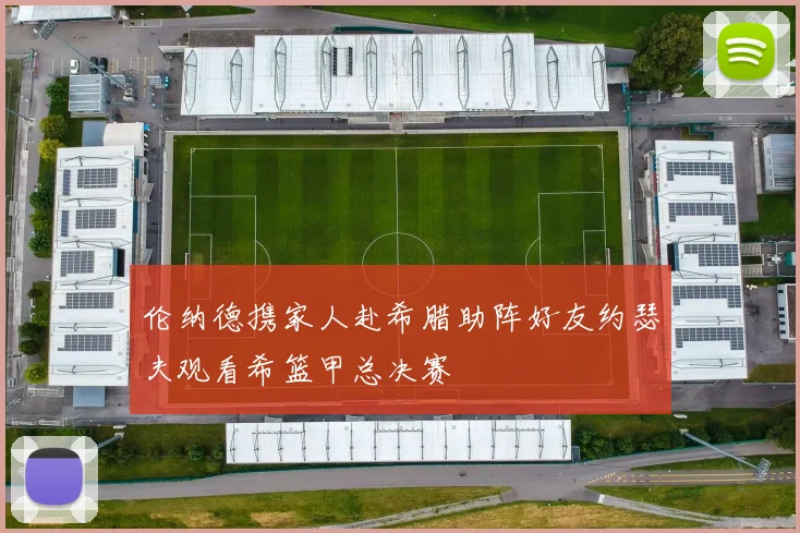 伦纳德携家人赴希腊助阵好友约瑟夫观看希篮甲总决赛