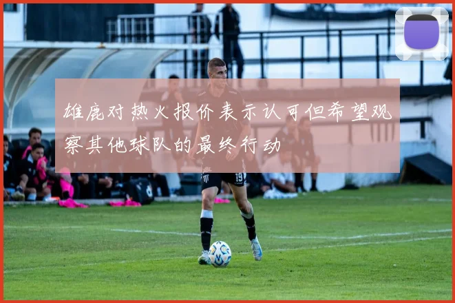 雄鹿对热火报价表示认可但希望观察其他球队的最终行动