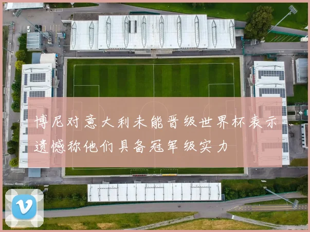 博尼对意大利未能晋级世界杯表示遗憾称他们具备冠军级实力