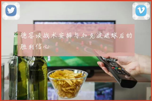 德容谈战术安排与加克波进球后的胜利信心