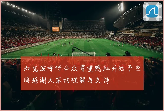 加克波呼吁公众尊重隐私并给予空间感谢大家的理解与支持