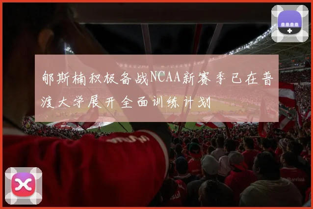 郇斯楠积极备战NCAA新赛季已在普渡大学展开全面训练计划