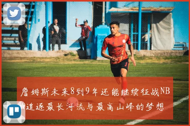 詹姆斯未来8到9年还能继续征战NBA追逐最长河流与最高山峰的梦想