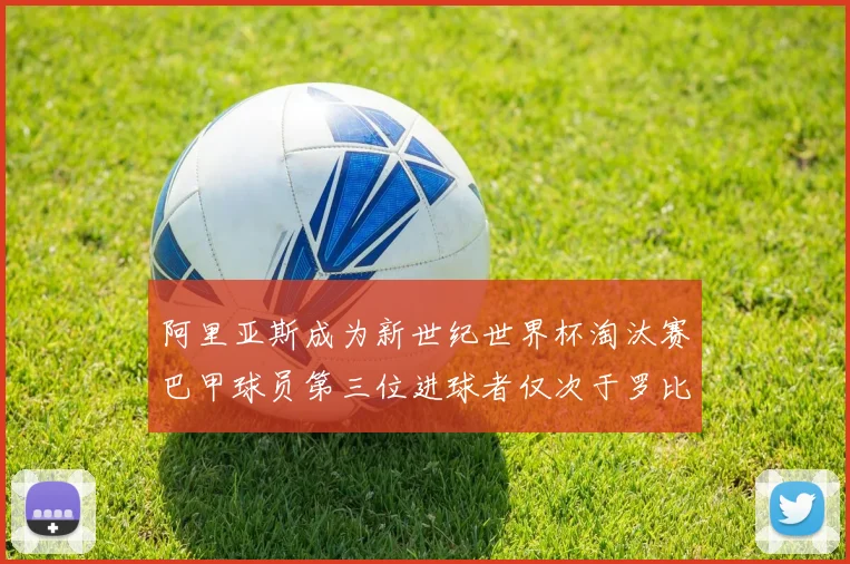 阿里亚斯成为新世纪世界杯淘汰赛巴甲球员第三位进球者仅次于罗比尼奥