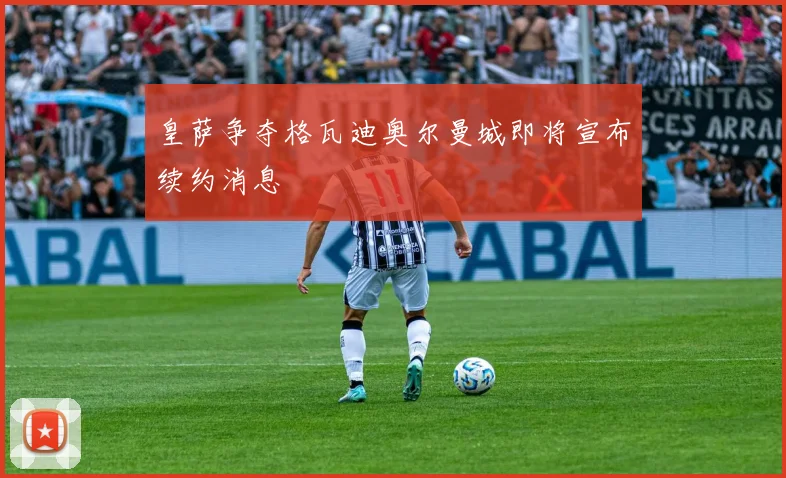 皇萨争夺格瓦迪奥尔曼城即将宣布续约消息