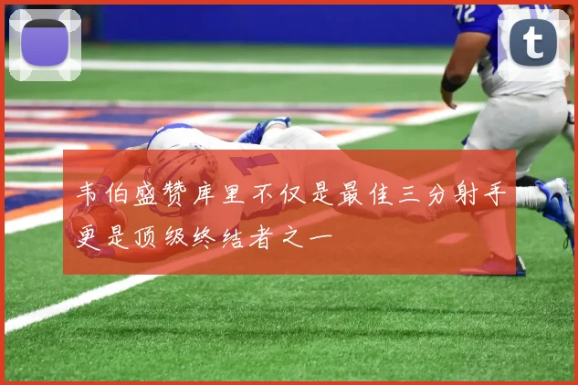 韦伯盛赞库里不仅是最佳三分射手更是顶级终结者之一
