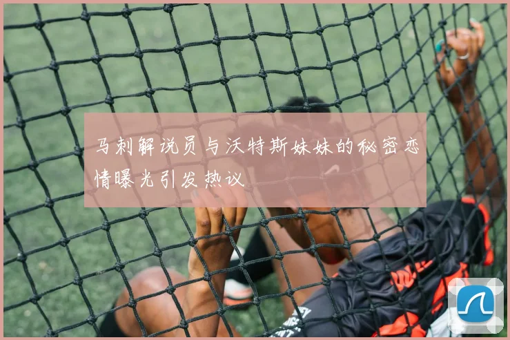 马刺解说员与沃特斯妹妹的秘密恋情曝光引发热议