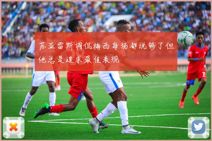 苏亚雷斯调侃梅西每场都说够了但他总是追求最佳表现