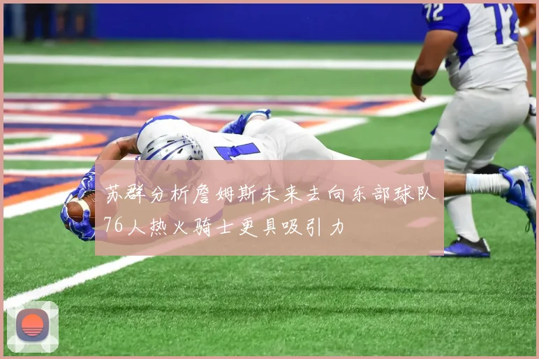 苏群分析詹姆斯未来去向东部球队76人热火骑士更具吸引力
