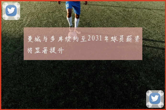 曼城与多库续约至2031年球员薪资将显著提升
