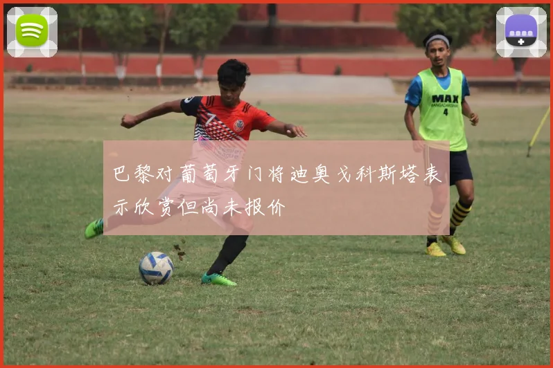 巴黎对葡萄牙门将迪奥戈科斯塔表示欣赏但尚未报价