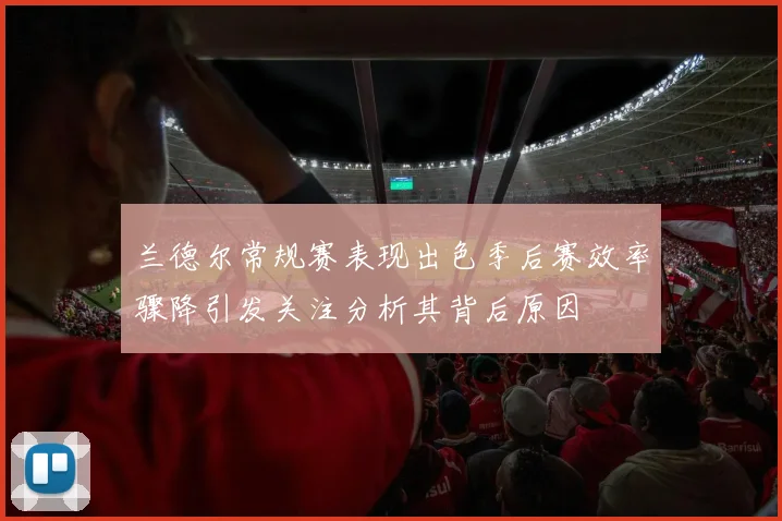兰德尔常规赛表现出色季后赛效率骤降引发关注分析其背后原因