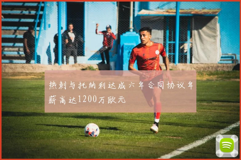 热刺与托纳利达成六年合同协议年薪高达1200万欧元