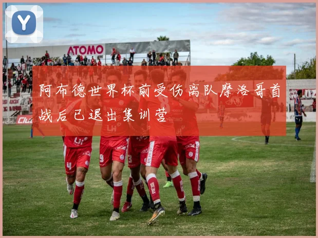阿布德世界杯前受伤离队摩洛哥首战后已退出集训营