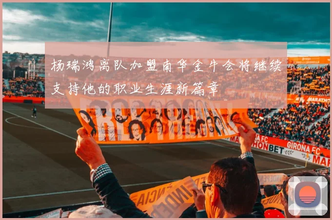 杨瑞鸿离队加盟南华金牛会将继续支持他的职业生涯新篇章