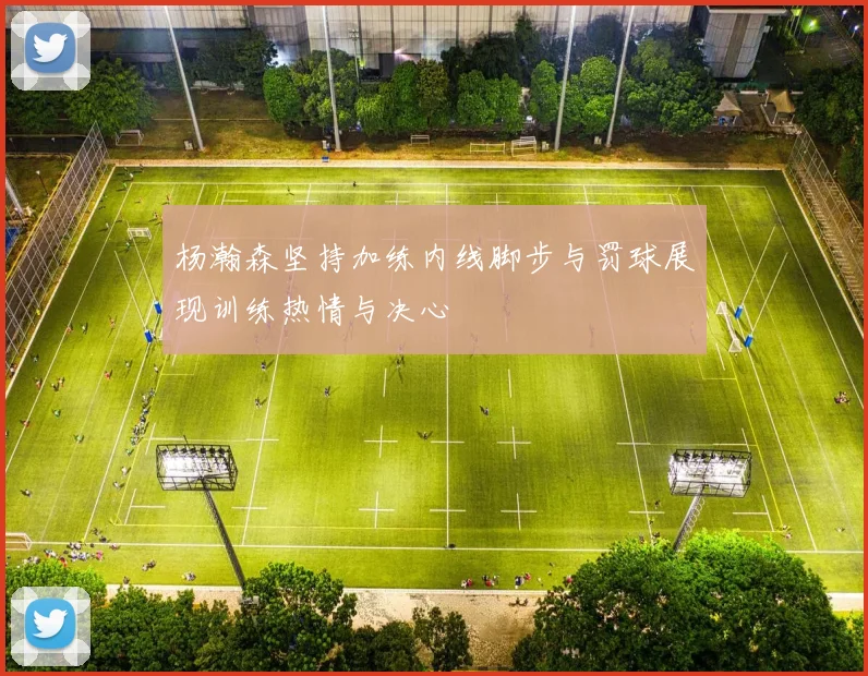 杨瀚森坚持加练内线脚步与罚球展现训练热情与决心