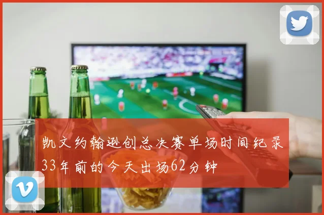 凯文约翰逊创总决赛单场时间纪录33年前的今天出场62分钟